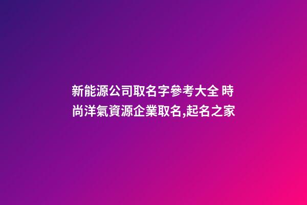 新能源公司取名字參考大全 時尚洋氣資源企業取名,起名之家-第1張-公司起名-玄機派